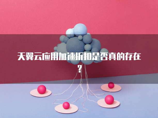 天翼云应用加速折扣是否真的存在?