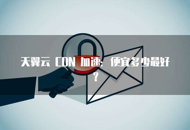 天翼云 CDN 加速:便宜多少最好?