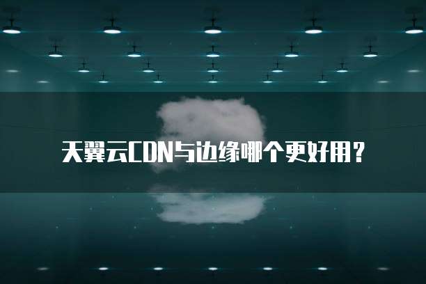 天翼云CDN与边缘哪个更好用?
