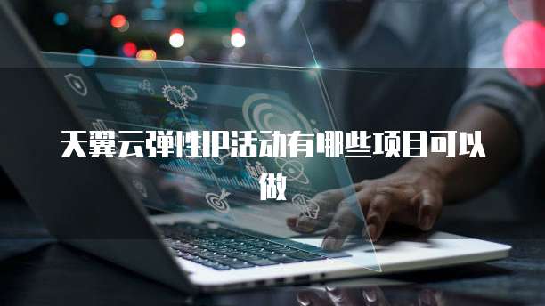 天翼云弹性IP活动有哪些项目可以做