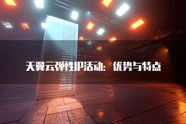 天翼云弹性IP活动:优势与特点