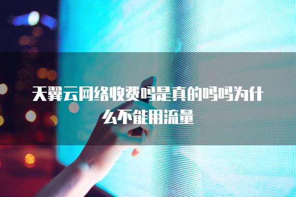 天翼云网络收费吗是真的吗吗为什么不能用流量