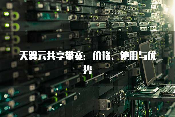 天翼云共享带宽:价格、使用与优势