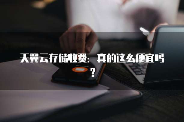 天翼云存储收费:真的这么便宜吗?