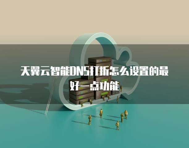 天翼云智能DNS打折怎么设置的最好一点功能