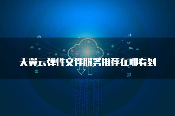 天翼云弹性文件服务推荐在哪看到