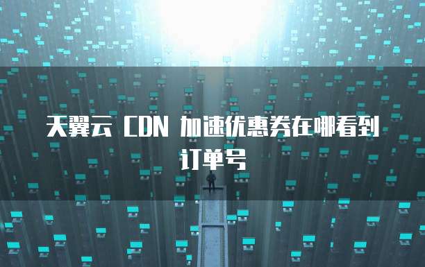 天翼云 CDN 加速优惠券在哪看到订单号