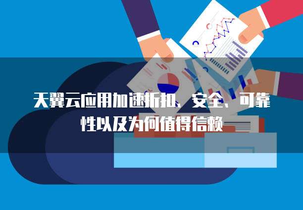 天翼云应用加速折扣、安全、可靠性以及为何值得信赖