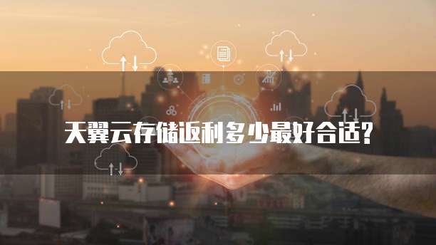 天翼云存储返利多少最好合适?