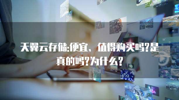 天翼云存储:便宜、值得购买吗?是真的吗?为什么?