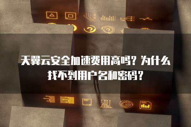 天翼云安全加速费用高吗?为什么找不到用户名和密码?