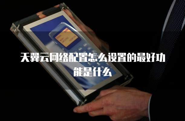 天翼云网络配置怎么设置的最好功能是什么