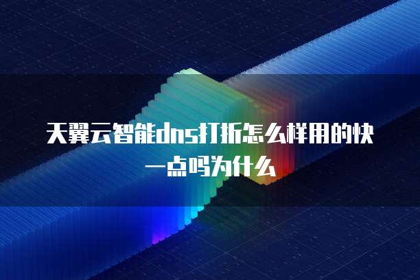 天翼云智能dns打折怎么样用的快一点吗为什么