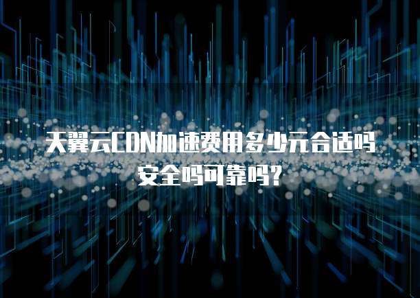 天翼云CDN加速费用多少元合适吗安全吗可靠吗?