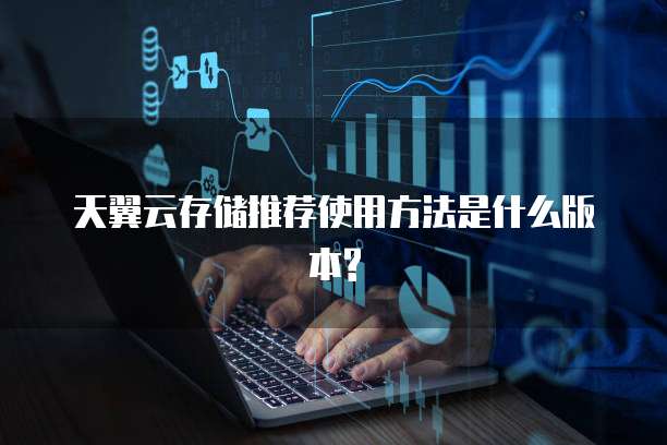 天翼云存储推荐使用方法是什么版本?