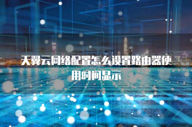 天翼云网络配置怎么设置路由器使用时间显示
