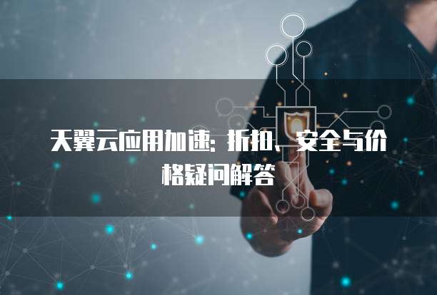 天翼云应用加速: 折扣、安全与价格疑问解答