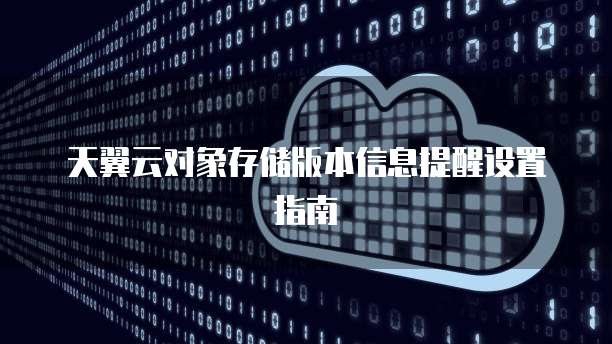 天翼云对象存储版本信息提醒设置指南