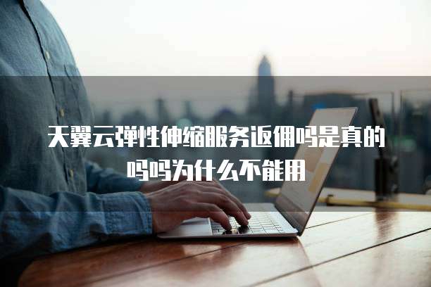 天翼云弹性伸缩服务返佣吗是真的吗吗为什么不能用