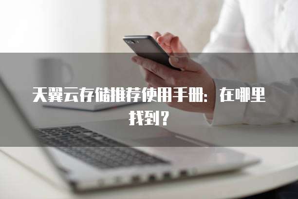 天翼云存储推荐使用手册：在哪里找到？