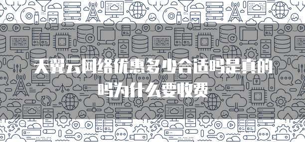 天翼云网络优惠多少合适吗是真的吗为什么要收费