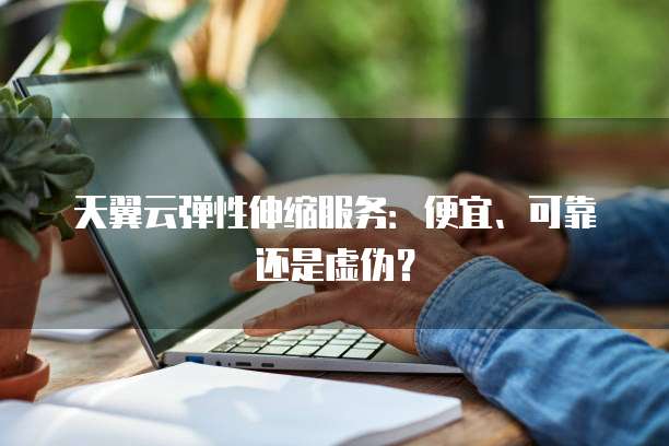 天翼云弹性伸缩服务:便宜、可靠还是虚伪?