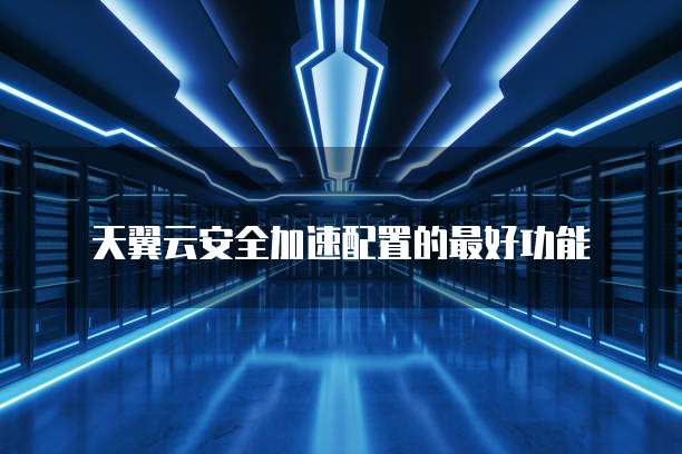 天翼云安全加速配置的最好功能