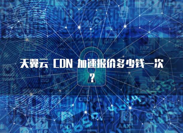 天翼云 CDN 加速报价多少钱一次?