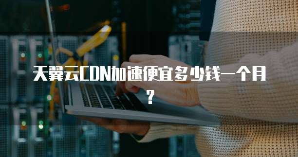 天翼云CDN加速便宜多少钱一个月?
