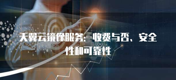 天翼云镜像服务：收费与否、安全性和可靠性