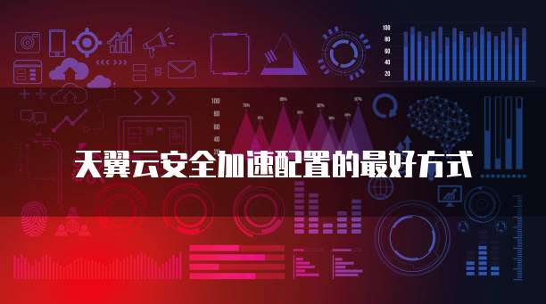 天翼云安全加速配置的最好方式