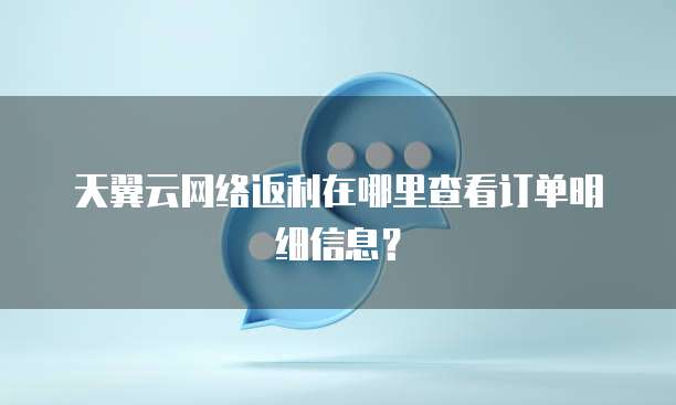 天翼云网络返利在哪里查看订单明细信息?