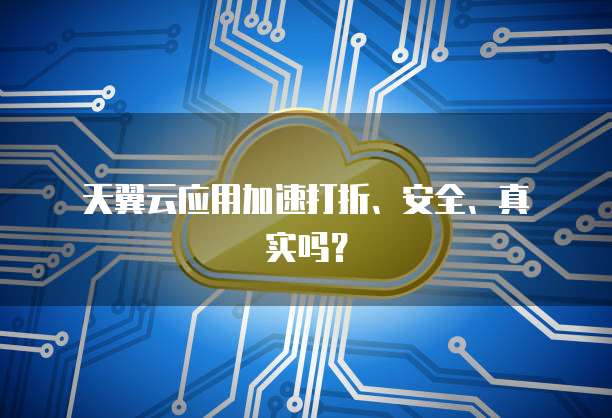 天翼云应用加速打折、安全、真实吗?