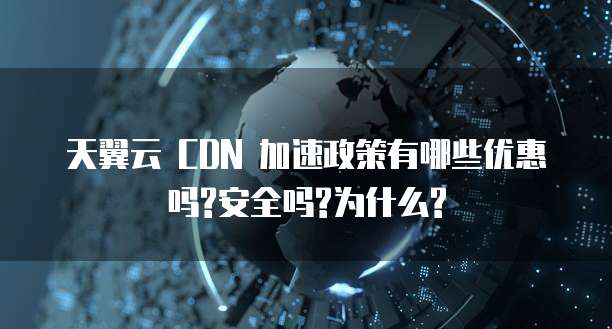 天翼云 CDN 加速政策有哪些优惠吗?安全吗?为什么?