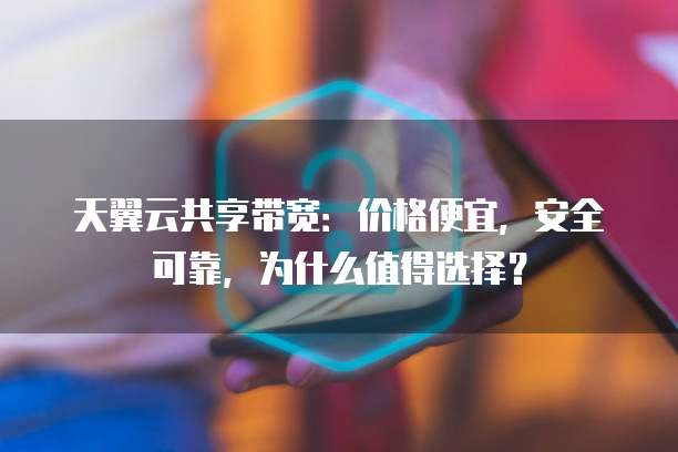 天翼云共享带宽:价格便宜,安全可靠,为什么值得选择?