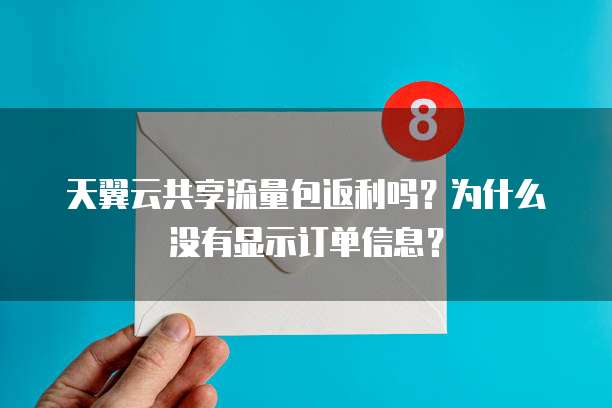天翼云共享流量包返利吗?为什么没有显示订单信息?
