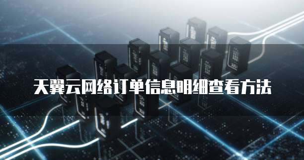 天翼云网络订单信息明细查看方法
