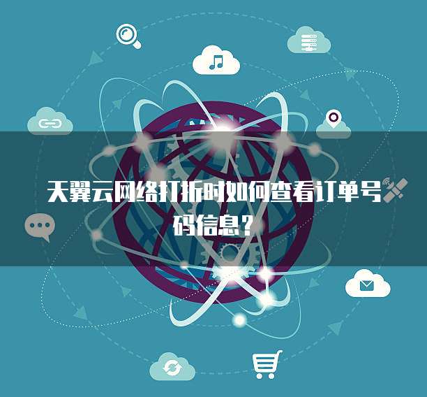 天翼云网络打折时如何查看订单号码信息？