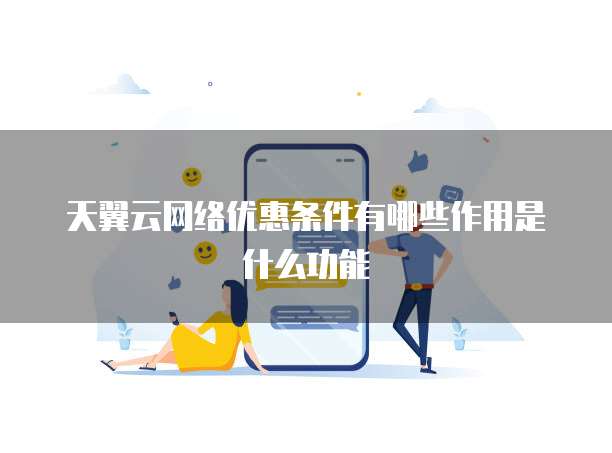 天翼云网络优惠条件有哪些作用是什么功能