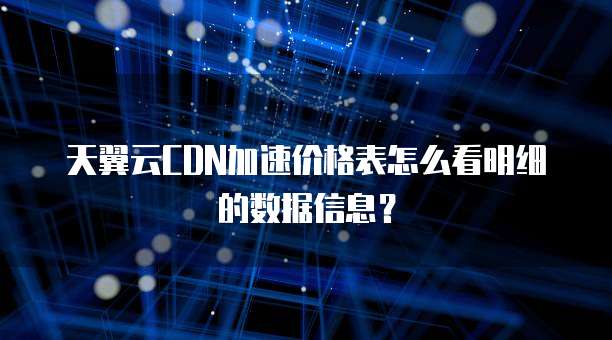 天翼云CDN加速价格表怎么看明细的数据信息?