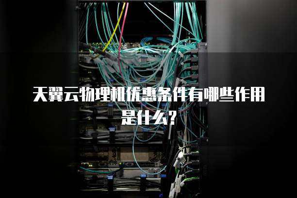 天翼云物理机优惠条件有哪些作用是什么?