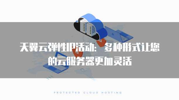 天翼云弹性IP活动:多种形式让您的云服务器更加灵活