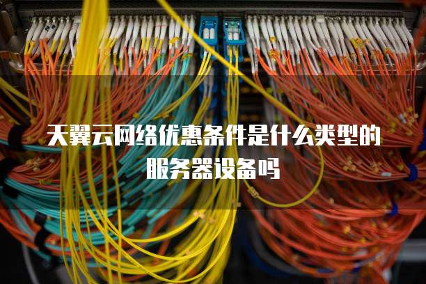 天翼云网络优惠条件是什么类型的服务器设备吗