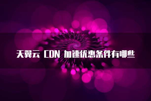 天翼云 CDN 加速优惠条件有哪些