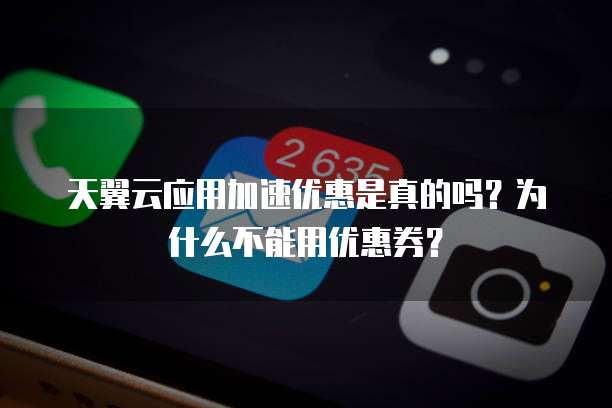 天翼云应用加速优惠是真的吗？为什么不能用优惠券？