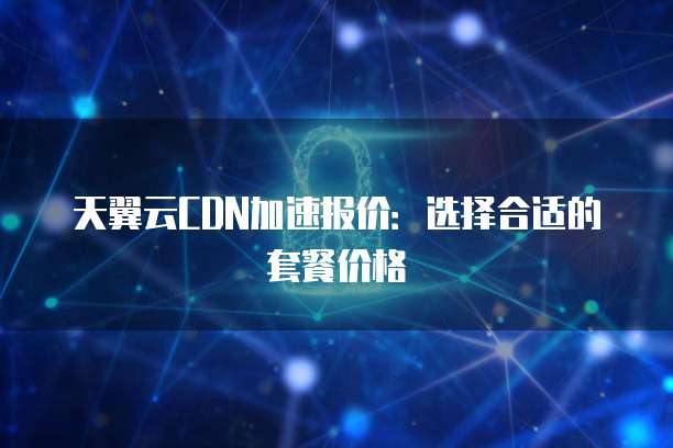 天翼云CDN加速报价:选择合适的套餐价格