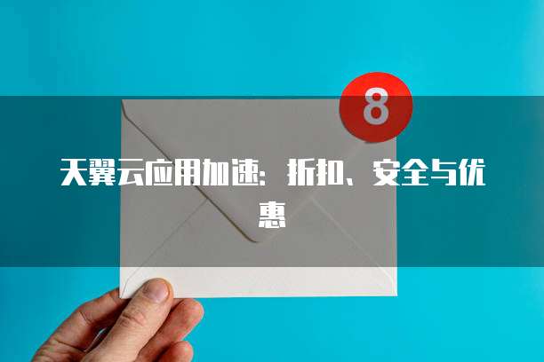天翼云应用加速:折扣、安全与优惠