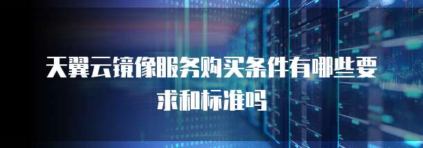 天翼云镜像服务购买条件有哪些要求和标准吗