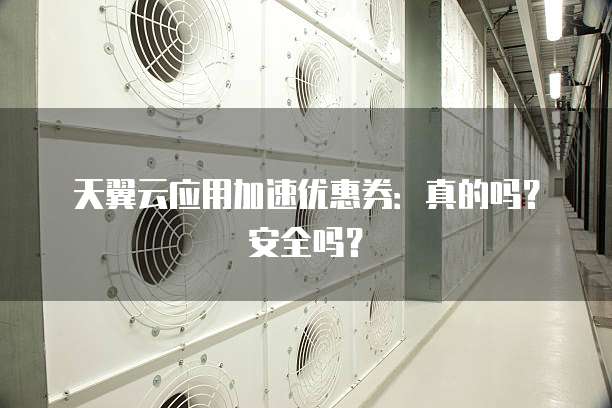 天翼云应用加速优惠券:真的吗?安全吗?