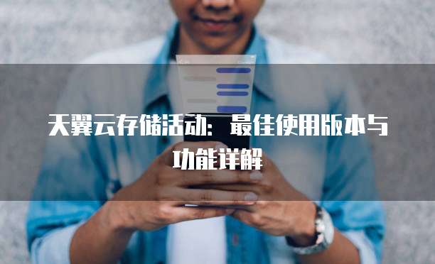 天翼云存储活动：最佳使用版本与功能详解